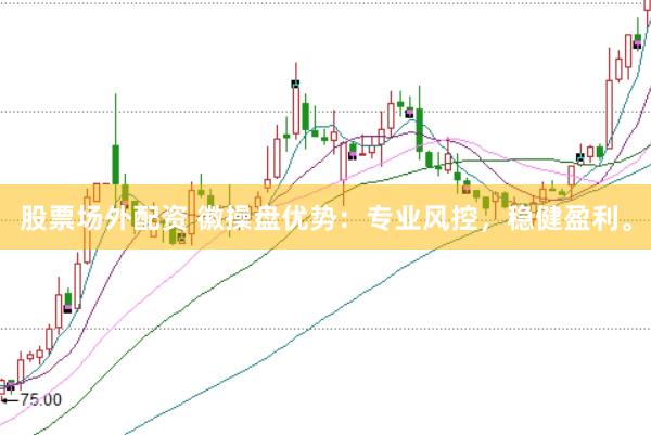 股票场外配资 徽操盘优势：专业风控，稳健盈利。
