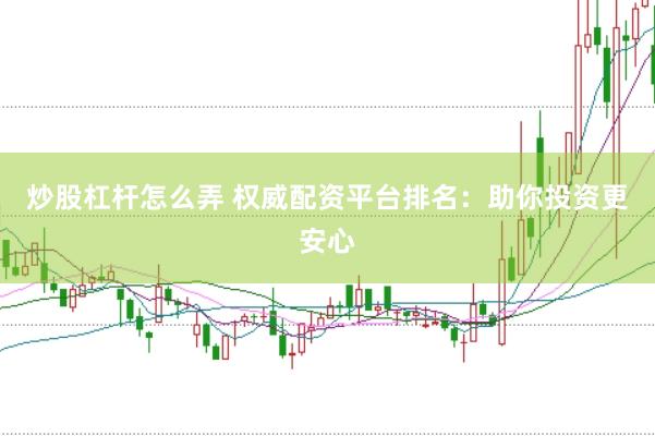 炒股杠杆怎么弄 权威配资平台排名：助你投资更安心