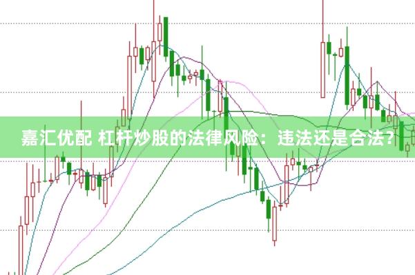嘉汇优配 杠杆炒股的法律风险：违法还是合法？