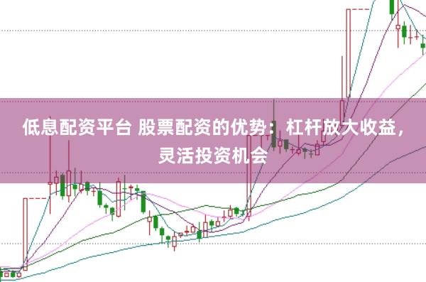 低息配资平台 股票配资的优势：杠杆放大收益，灵活投资机会