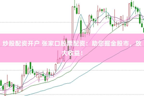 炒股配资开户 张家口股票配资：助您掘金股市，放大收益！
