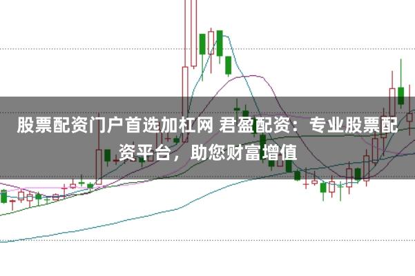 股票配资门户首选加杠网 君盈配资：专业股票配资平台，助您财富增值
