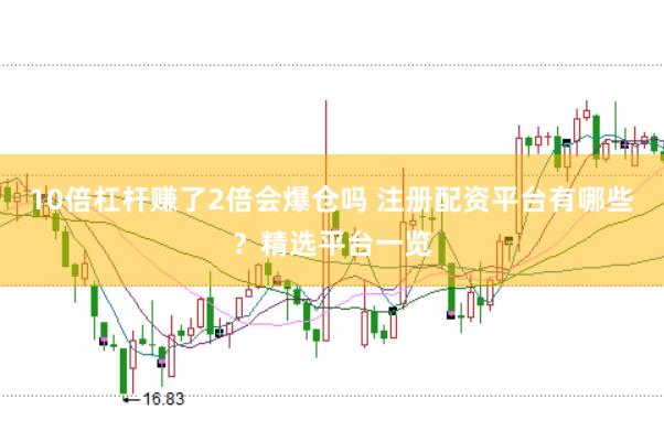 10倍杠杆赚了2倍会爆仓吗 注册配资平台有哪些？精选平台一览