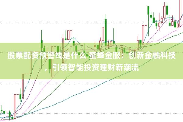 股票配资预警线是什么 蜜蜂金服：创新金融科技，引领智能投资理财新潮流
