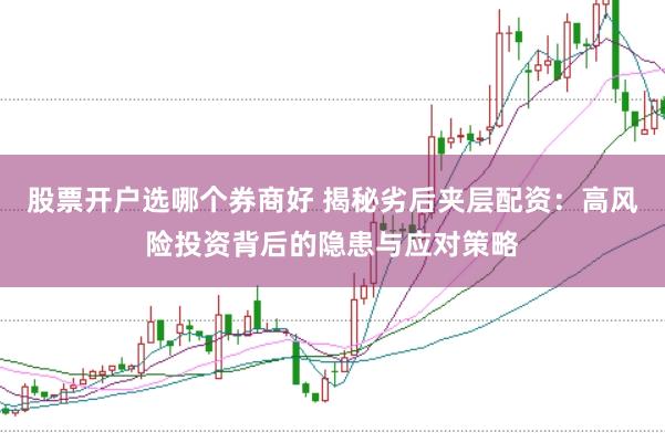 股票开户选哪个券商好 揭秘劣后夹层配资：高风险投资背后的隐患与应对策略