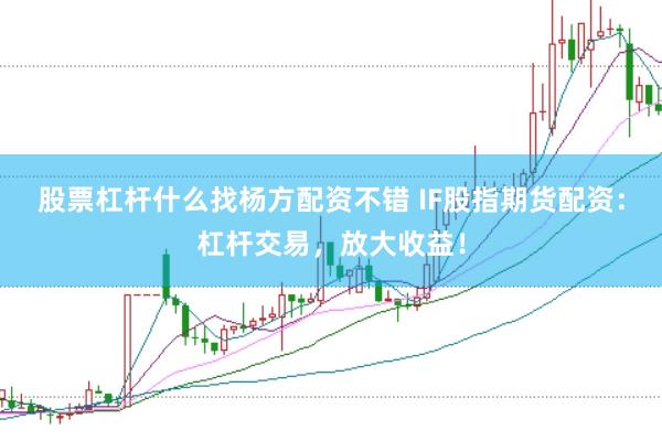 股票杠杆什么找杨方配资不错 IF股指期货配资：杠杆交易，放大收益！