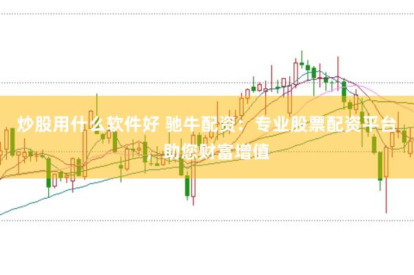 炒股用什么软件好 驰牛配资：专业股票配资平台，助您财富增值