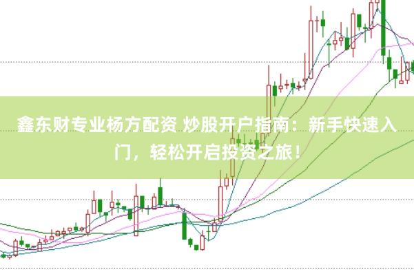 鑫东财专业杨方配资 炒股开户指南：新手快速入门，轻松开启投资之旅！