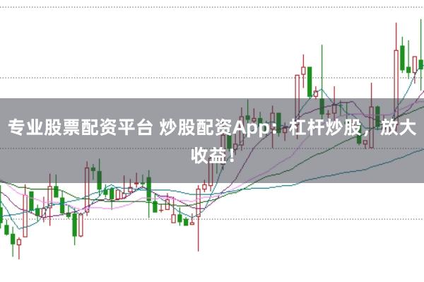 专业股票配资平台 炒股配资App：杠杆炒股，放大收益！