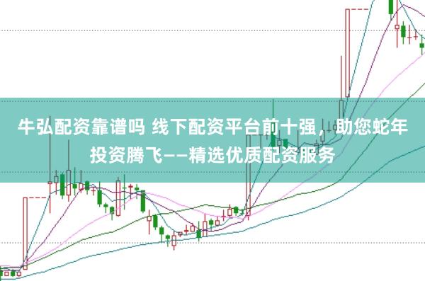 牛弘配资靠谱吗 线下配资平台前十强，助您蛇年投资腾飞——精选优质配资服务