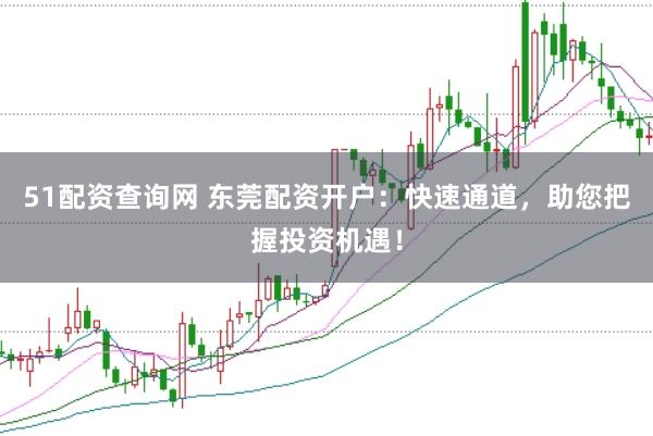 51配资查询网 东莞配资开户：快速通道，助您把握投资机遇！