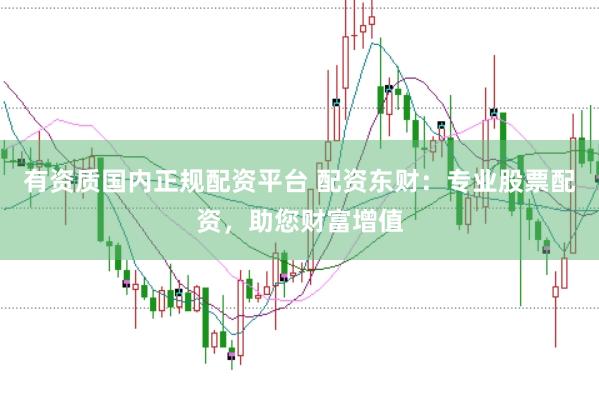 有资质国内正规配资平台 配资东财：专业股票配资，助您财富增值