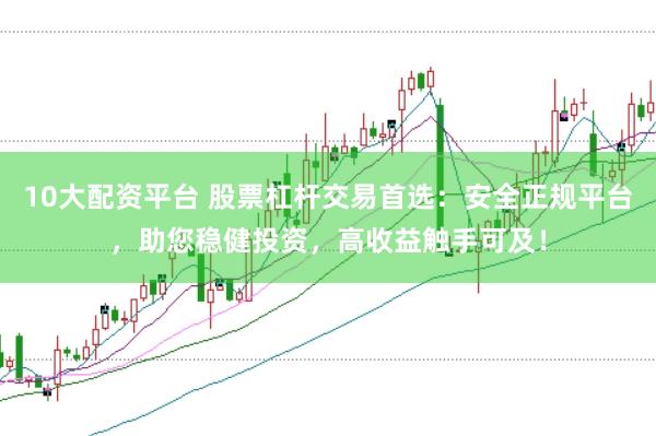 10大配资平台 股票杠杆交易首选：安全正规平台，助您稳健投资，高收益触手可及！
