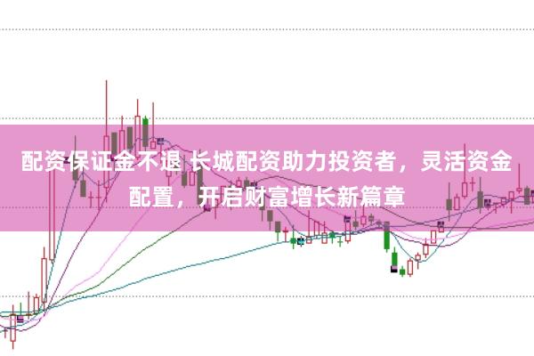配资保证金不退 长城配资助力投资者，灵活资金配置，开启财富增长新篇章