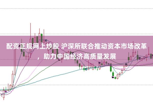 配资正规网上炒股 沪深所联合推动资本市场改革，助力中国经济高质量发展