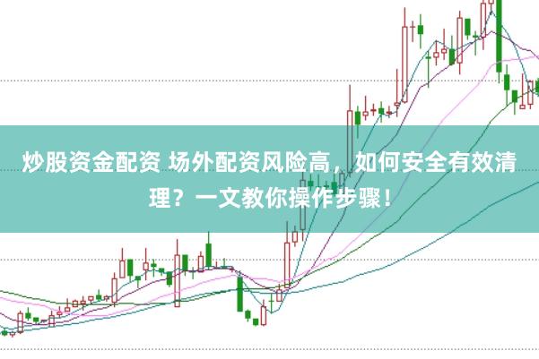 炒股资金配资 场外配资风险高，如何安全有效清理？一文教你操作步骤！