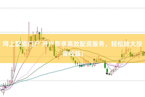 网上配资门户 开户即享高效配资服务，轻松放大投资收益！