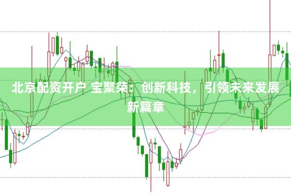 北京配资开户 宝聚荣：创新科技，引领未来发展新篇章
