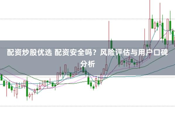 配资炒股优选 配资安全吗？风险评估与用户口碑分析