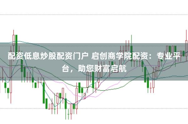 配资低息炒股配资门户 启创商学院配资：专业平台，助您财富启航