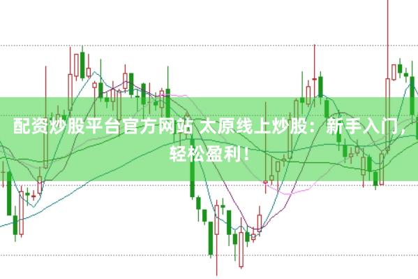 配资炒股平台官方网站 太原线上炒股：新手入门，轻松盈利！