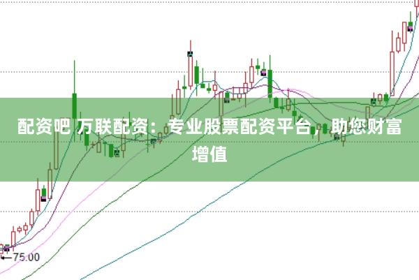 配资吧 万联配资：专业股票配资平台，助您财富增值
