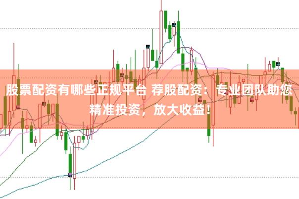 股票配资有哪些正规平台 荐股配资：专业团队助您精准投资，放大收益！