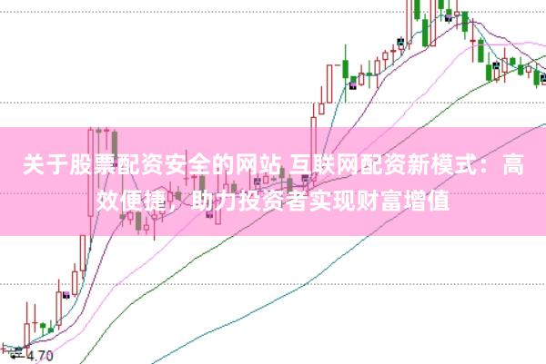 关于股票配资安全的网站 互联网配资新模式：高效便捷，助力投资者实现财富增值