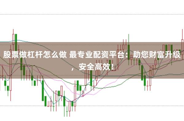 股票做杠杆怎么做 最专业配资平台：助您财富升级，安全高效！