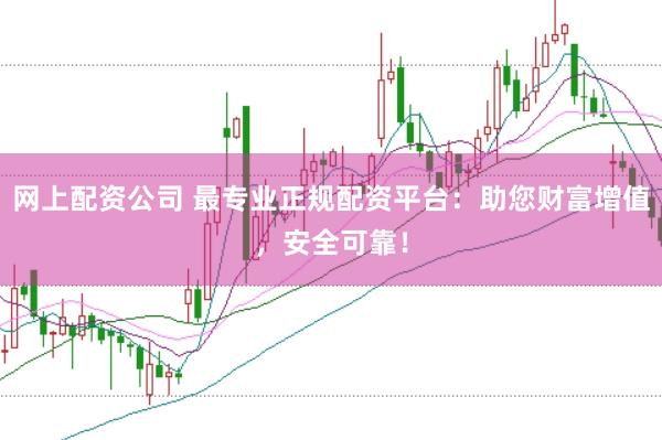 网上配资公司 最专业正规配资平台：助您财富增值，安全可靠！