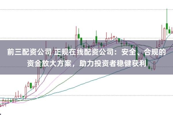 前三配资公司 正规在线配资公司：安全、合规的资金放大方案，助力投资者稳健获利