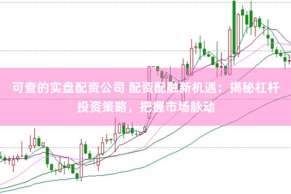 可查的实盘配资公司 配资配融新机遇：揭秘杠杆投资策略，把握市场脉动