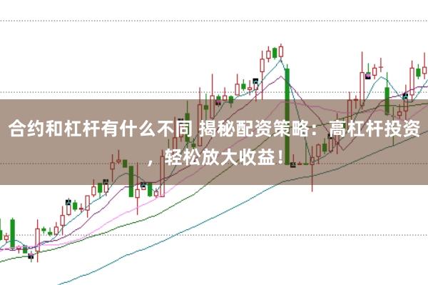 合约和杠杆有什么不同 揭秘配资策略：高杠杆投资，轻松放大收益！