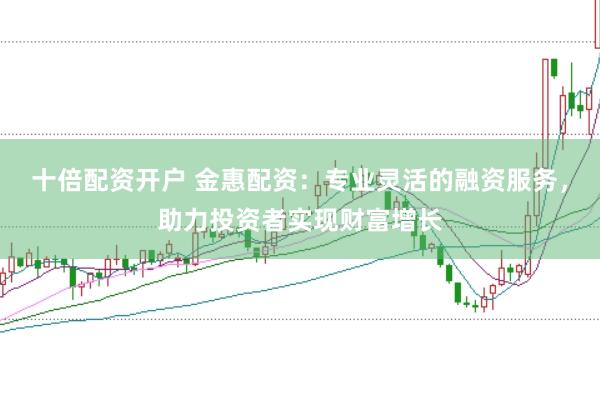 十倍配资开户 金惠配资：专业灵活的融资服务，助力投资者实现财富增长