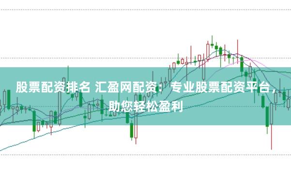 股票配资排名 汇盈网配资：专业股票配资平台，助您轻松盈利