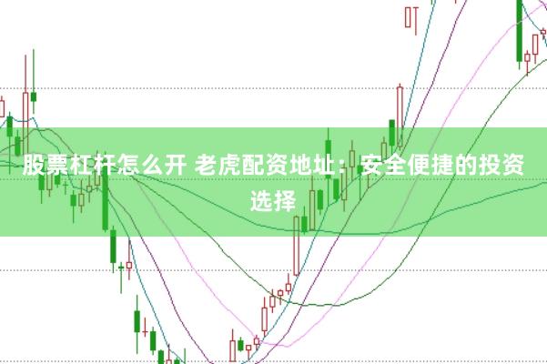 股票杠杆怎么开 老虎配资地址：安全便捷的投资选择