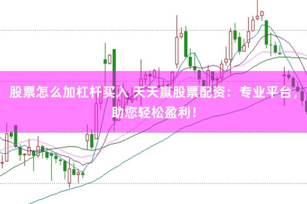 股票怎么加杠杆买入 天天赢股票配资：专业平台，助您轻松盈利！