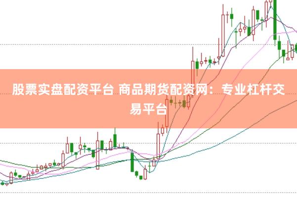 股票实盘配资平台 商品期货配资网：专业杠杆交易平台