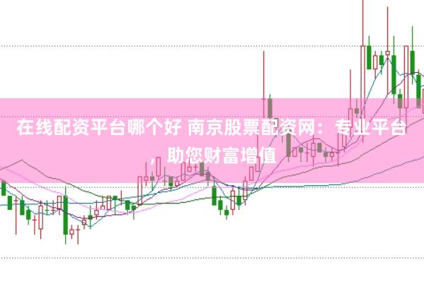 在线配资平台哪个好 南京股票配资网：专业平台，助您财富增值