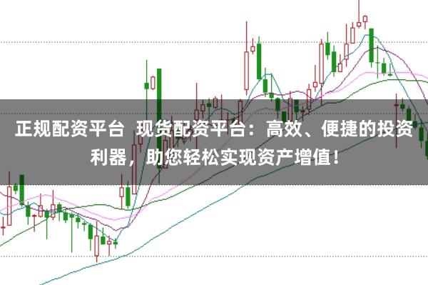 正规配资平台  现货配资平台：高效、便捷的投资利器，助您轻松实现资产增值！