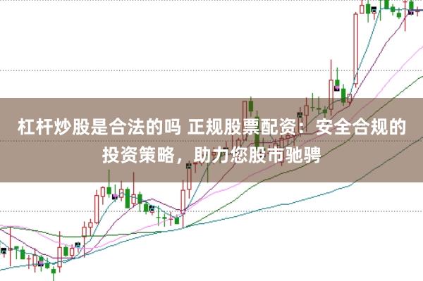 杠杆炒股是合法的吗 正规股票配资：安全合规的投资策略，助力您股市驰骋