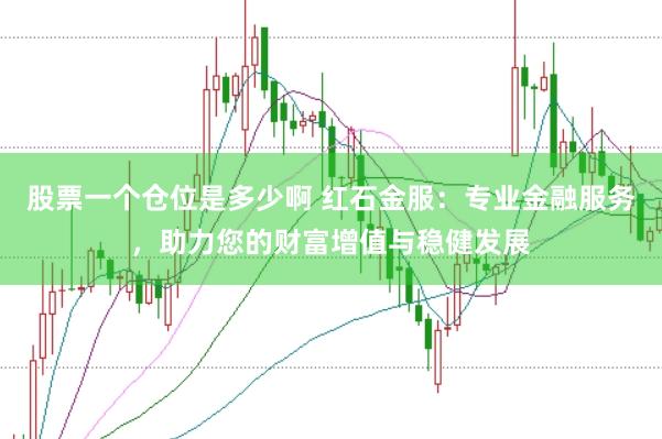 股票一个仓位是多少啊 红石金服：专业金融服务，助力您的财富增值与稳健发展