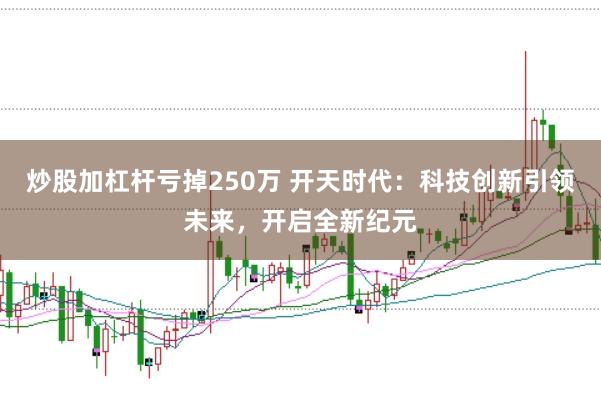 炒股加杠杆亏掉250万 开天时代：科技创新引领未来，开启全新纪元