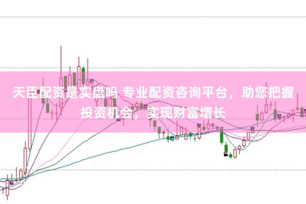 天臣配资是实盘吗 专业配资咨询平台，助您把握投资机会，实现财富增长