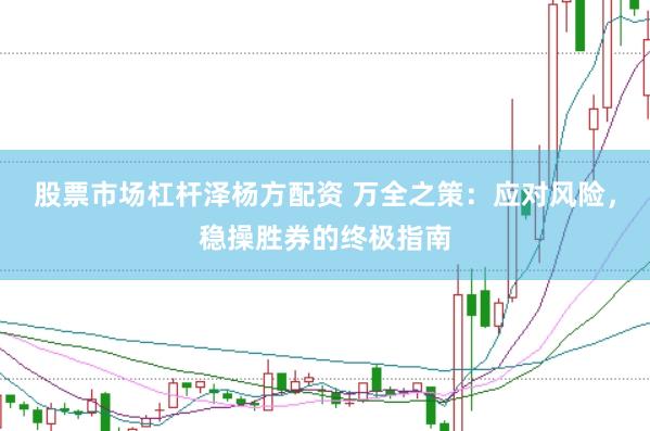 股票市场杠杆泽杨方配资 万全之策：应对风险，稳操胜券的终极指南