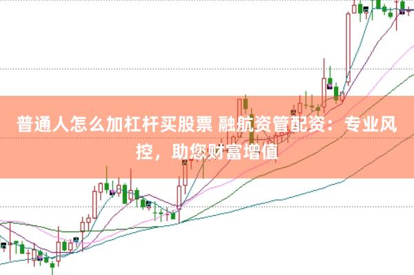 普通人怎么加杠杆买股票 融航资管配资：专业风控，助您财富增值