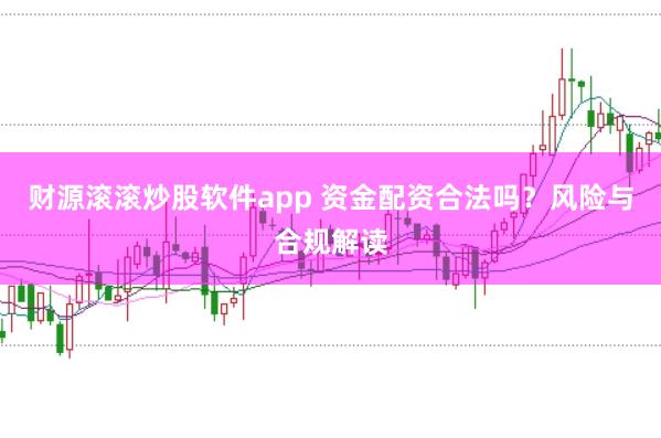 财源滚滚炒股软件app 资金配资合法吗？风险与合规解读