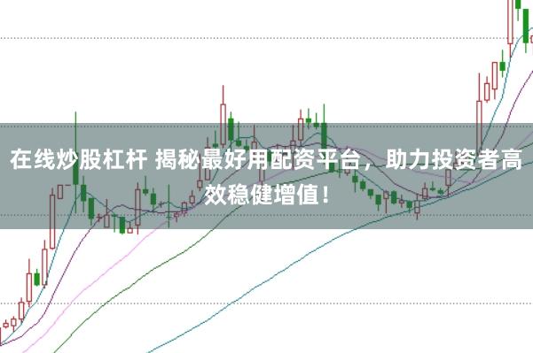 在线炒股杠杆 揭秘最好用配资平台，助力投资者高效稳健增值！