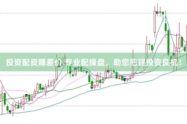 投资配资赚差价 专业配操盘，助您把握投资良机！