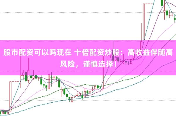股市配资可以吗现在 十倍配资炒股：高收益伴随高风险，谨慎选择！